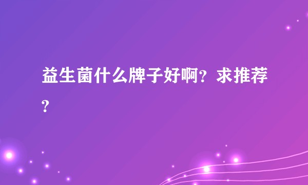 益生菌什么牌子好啊？求推荐?