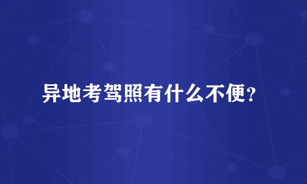 异地考驾照有什么不便？