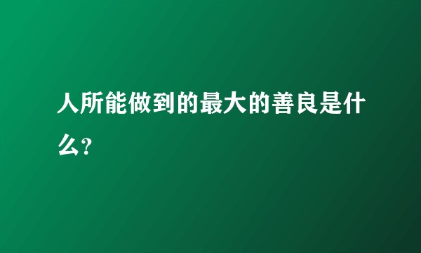 人所能做到的最大的善良是什么？