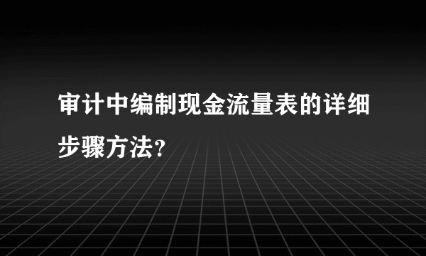 审计中编制现金流量表的详细步骤方法?