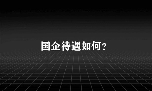 国企待遇如何？