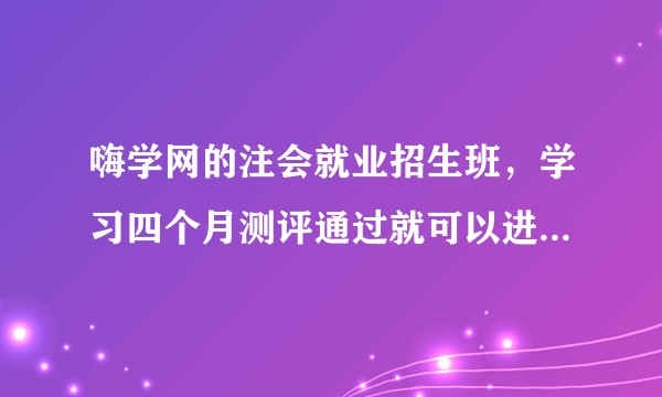 嗨学网的注会就业招生班，学习四个月测评通过就可以进会计事务所上班，很纠结是否报名，恳请大家给点建议。？