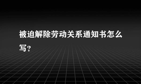 被迫解除劳动关系通知书怎么写？