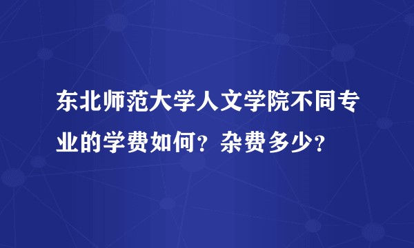 东北师范大学人文学院不同专业的学费如何？杂费多少？