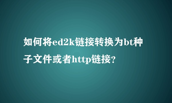 如何将ed2k链接转换为bt种子文件或者http链接？