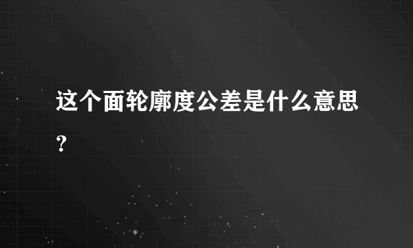 这个面轮廓度公差是什么意思？