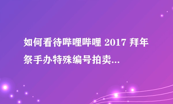 如何看待哔哩哔哩 2017 拜年祭手办特殊编号拍卖活动及2017号被加价到 98 亿的现象？