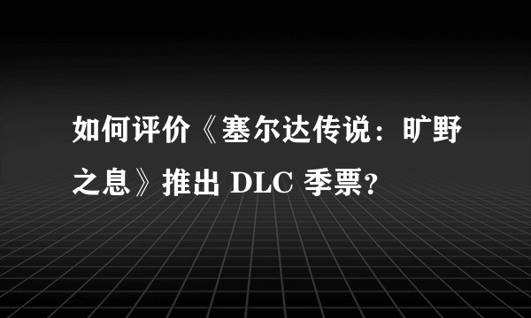 如何评价《塞尔达传说：旷野之息》推出 DLC 季票？