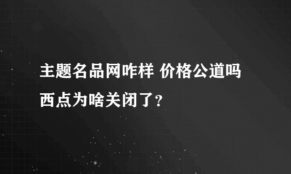 主题名品网咋样 价格公道吗 西点为啥关闭了？