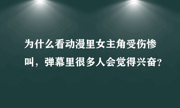 为什么看动漫里女主角受伤惨叫，弹幕里很多人会觉得兴奋？