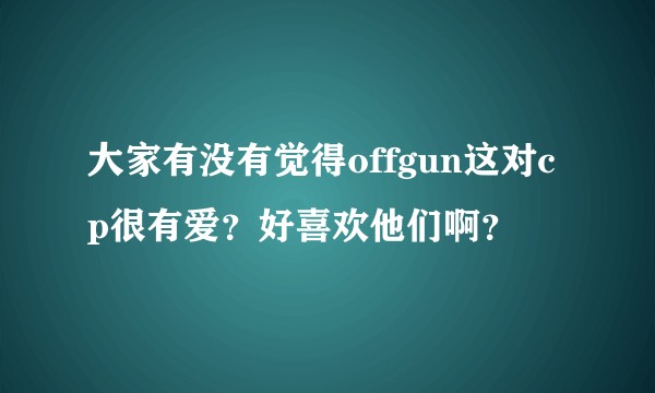 大家有没有觉得offgun这对cp很有爱？好喜欢他们啊？