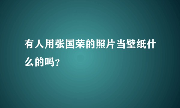 有人用张国荣的照片当壁纸什么的吗？