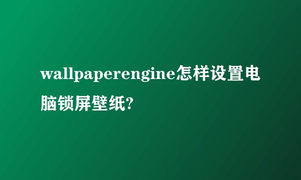 wallpaperengine怎样设置电脑锁屏壁纸?