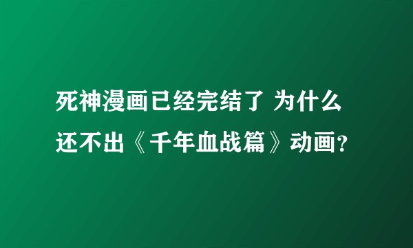 死神漫画已经完结了 为什么还不出《千年血战篇》动画？