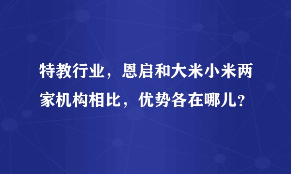 特教行业,恩启和大米小米两家机构相比,优势各在哪儿?