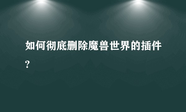 如何彻底删除魔兽世界的插件?