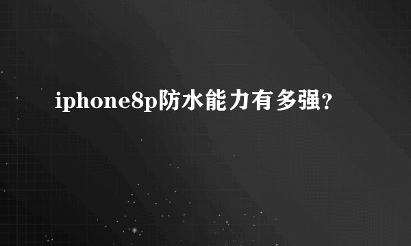 iphone8p防水能力有多强？