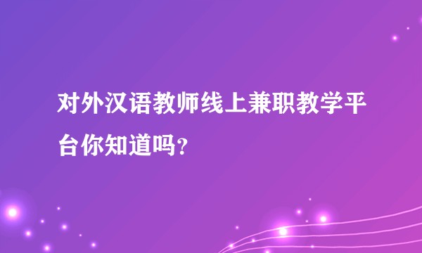 对外汉语教师线上兼职教学平台你知道吗？