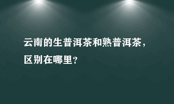云南的生普洱茶和熟普洱茶，区别在哪里？