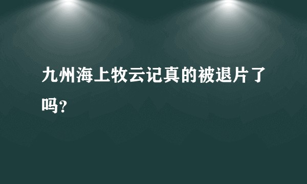 九州海上牧云记真的被退片了吗？