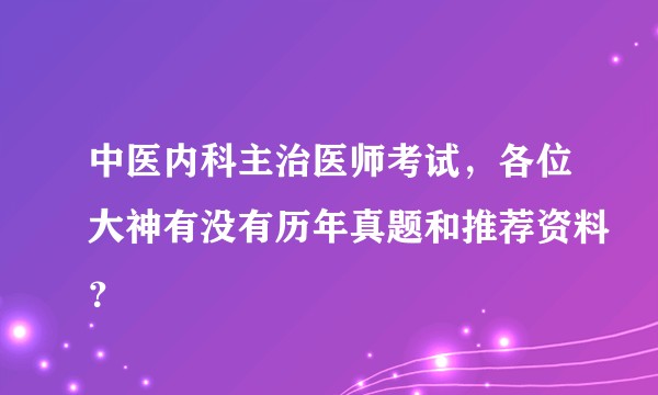 中医内科主治医师考试，各位大神有没有历年真题和推荐资料？