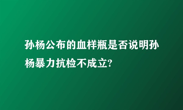 孙杨公布的血样瓶是否说明孙杨暴力抗检不成立?
