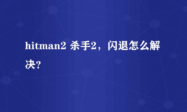 hitman2 杀手2，闪退怎么解决？