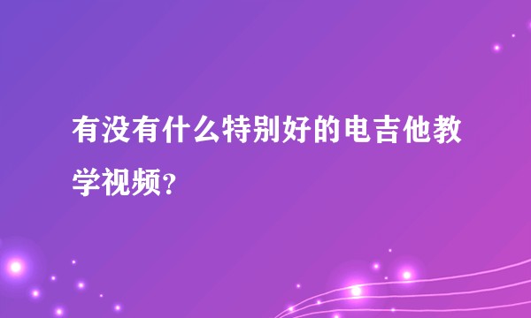 有没有什么特别好的电吉他教学视频？