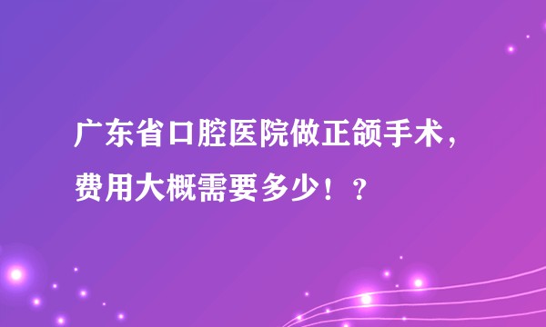 广东省口腔医院做正颌手术，费用大概需要多少！？