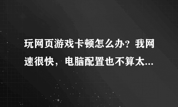 玩网页游戏卡顿怎么办？我网速很快，电脑配置也不算太差，大型的单机游戏都能流畅运行