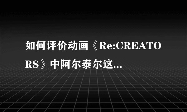 如何评价动画《Re:CREATORS》中阿尔泰尔这一角色?