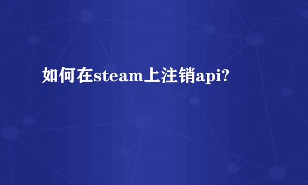 如何在steam上注销api?