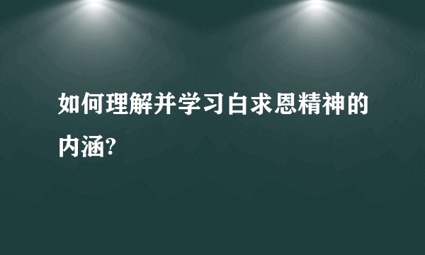 如何理解并学习白求恩精神的内涵?