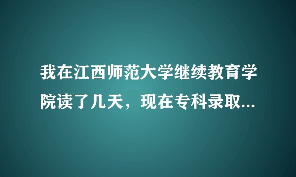 我在江西师范大学继续教育学院读了几天，现在专科录取了，还能去哪读吗？
