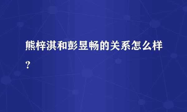 熊梓淇和彭昱畅的关系怎么样？