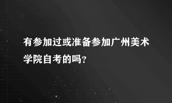 有参加过或准备参加广州美术学院自考的吗？