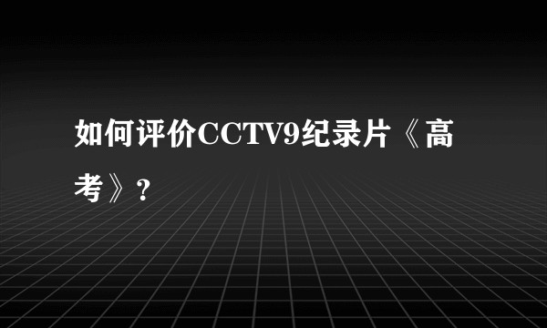 如何评价CCTV9纪录片《高考》？