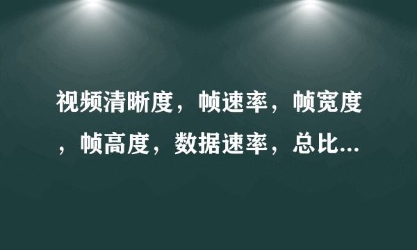 视频清晰度，帧速率，帧宽度，帧高度，数据速率，总比特率，是不是越高越好？